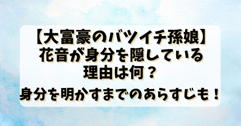 【大富豪のバツイチ孫娘】花音が身分を隠している理由は何？身分を明かすまでのあらすじも！