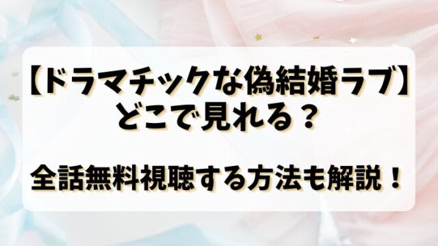 【ドラマチックな偽結婚ラブ】どこで見れる？全話無料視聴する方法も解説！