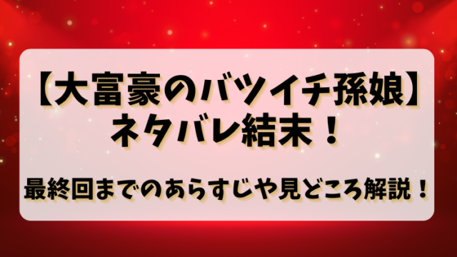 【大富豪のバツイチ孫娘】ネタバレ結末！最終回までのあらすじや見どころ解説！