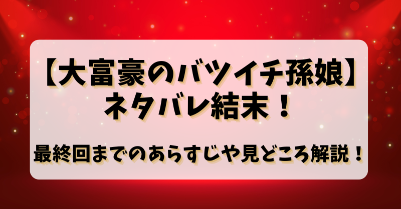 【大富豪のバツイチ孫娘】ネタバレ結末！最終回までのあらすじや見どころ解説！