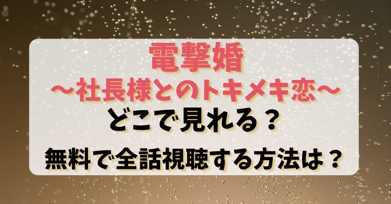 【電撃婚社長様とのトキメキ恋】どこで見れる？無料で全話視聴する方法は？