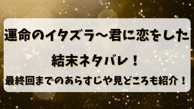 【運命のイタズラ～君に恋をした】結末ネタバレ！最終回までのあらすじや見どころも紹介！