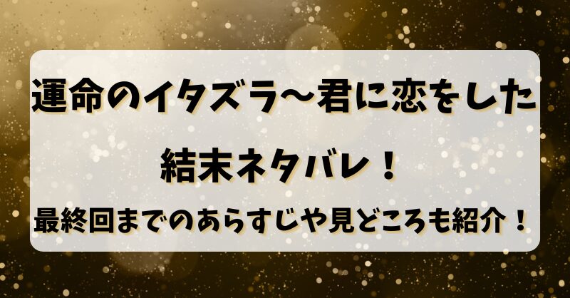 【運命のイタズラ～君に恋をした】結末ネタバレ！最終回までのあらすじや見どころも紹介！