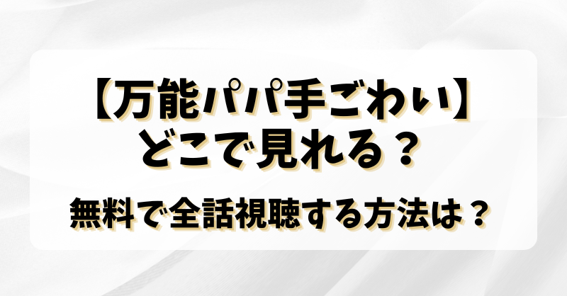 【万能パパ手ごわい】どこで見れる？無料で全話視聴する方法は？