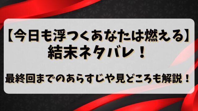 【今日も浮つくあなたは燃える】結末ネタバレ！最終回までのあらすじや見どころも解説！