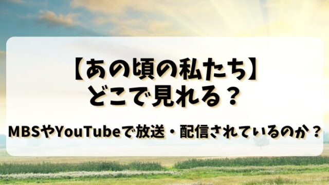 【あの頃の私たち】どこで見れる？MBSやYouTubeで放送配信されているのか？