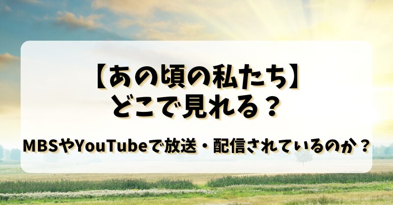 【あの頃の私たち】どこで見れる？MBSやYouTubeで放送配信されているのか？