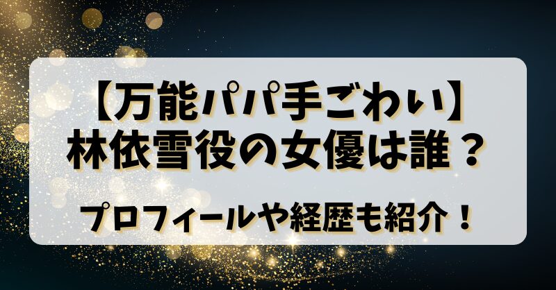 【万能パパ手ごわい】林依雪役の女優は誰？プロフィールや経歴も紹介！