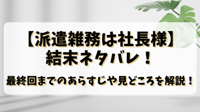 【派遣雑務は社長様】結末ネタバレ！最終回までのあらすじや見どころを解説！