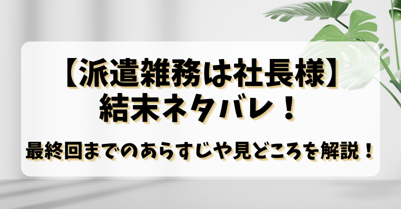 【派遣雑務は社長様】結末ネタバレ！最終回までのあらすじや見どころを解説！