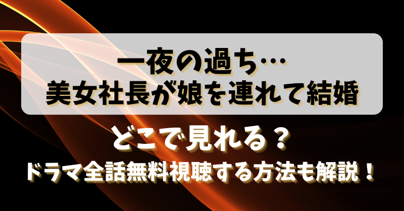 【一夜の過ち…美女社長が娘を連れて結婚】どこで見れる？ドラマ全話無料視聴する方法も解説！