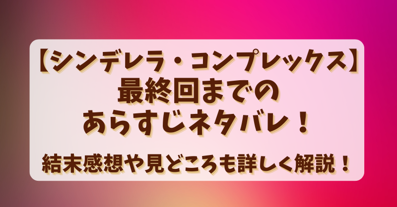 【シンデレラコンプレックス】最終回までのあらすじネタバレ！結末感想や見どころも詳しく解説！