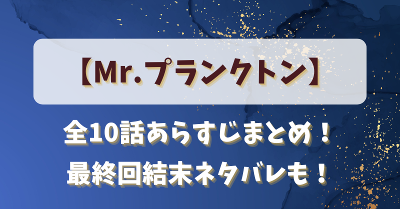 【Mr.プランクトン】ネタバレ全10話あらすじまとめ！最終回結末感想も！