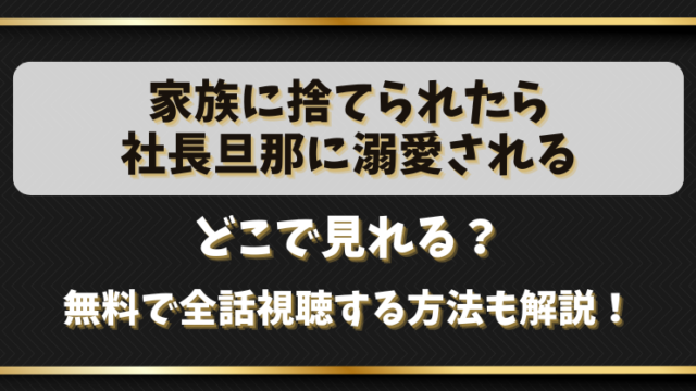 【家族に捨てられたら社長旦那に溺愛される】どこで見れる？無料で全話視聴する方法も解説！