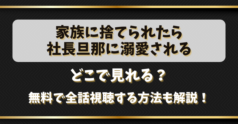 【家族に捨てられたら社長旦那に溺愛される】どこで見れる？無料で全話視聴する方法も解説！