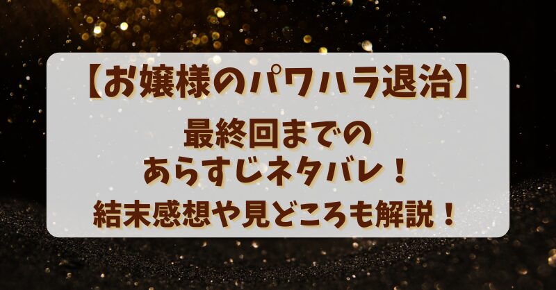 【お嬢様のパワハラ退治】最終回までのあらすじネタバレ！結末感想や見どころも解説！