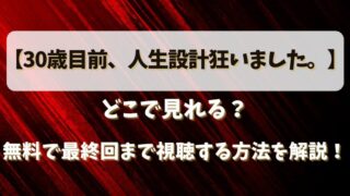 【30歳目前人生設計狂いました】どこで見れる？無料で最終回まで視聴する方法を解説！