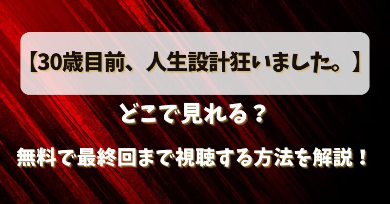 【30歳目前人生設計狂いました】どこで見れる？無料で最終回まで視聴する方法を解説！