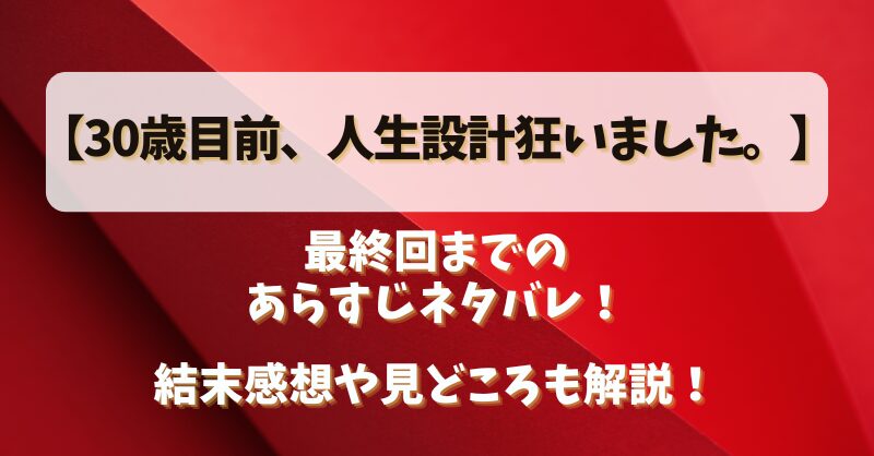 【30歳目前人生設計狂いました】最終回までのあらすじネタバレ！結末感想や見どころも解説！