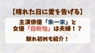 【晴れた日に愛を告げる】主演俳優朱一末と女優白昕怡は夫婦？馴れ初めも紹介！