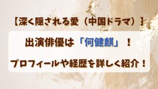 【深く隠される愛（中国ドラマ）】出演俳優は何健麒！プロフィールや経歴を詳しく紹介！