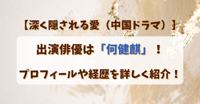 【深く隠される愛（中国ドラマ）】出演俳優は何健麒！プロフィールや経歴を詳しく紹介！