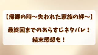 【帰郷の時失われた家族の絆】最終回までのあらすじネタバレ！結末感想も！