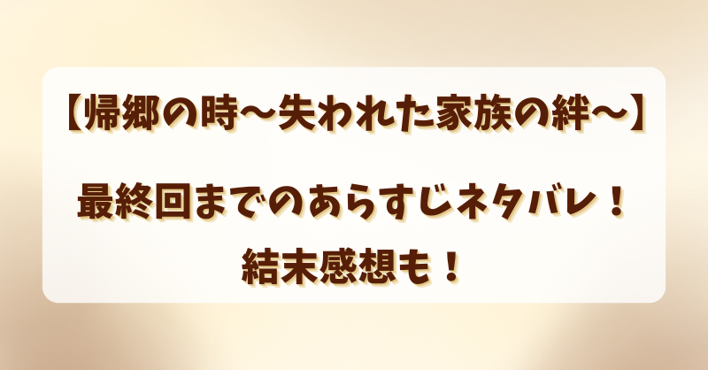 【帰郷の時失われた家族の絆】最終回までのあらすじネタバレ！結末感想も！