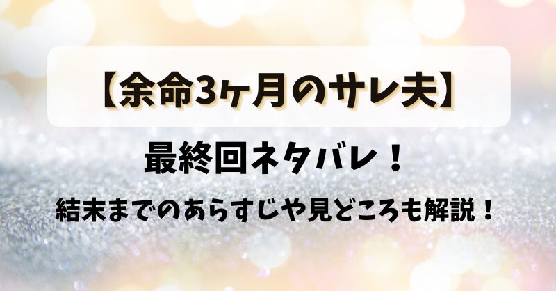 【余命3ヶ月のサレ夫】最終回ネタバレ！結末までのあらすじや見どころも解説！