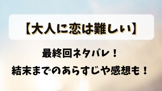 【大人に恋は難しい】最終回ネタバレ！結末までのあらすじや感想も！