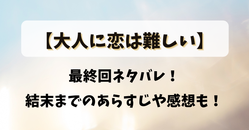 【大人に恋は難しい】最終回ネタバレ！結末までのあらすじや感想も！