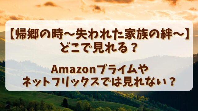 【帰郷の時失われた家族の絆】どこで見れる？Amazonプライムやネットフリックスでは見れない？