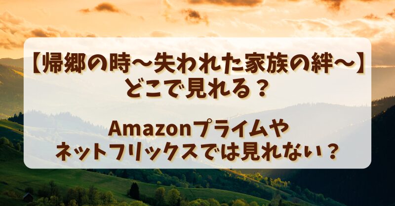 【帰郷の時失われた家族の絆】どこで見れる？Amazonプライムやネットフリックスでは見れない？