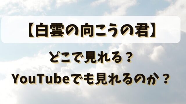 【白雲の向こうの君】どこで見れる？YouTubeでも見れるのか？