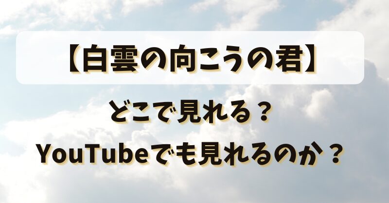 【白雲の向こうの君】どこで見れる？YouTubeでも見れるのか？