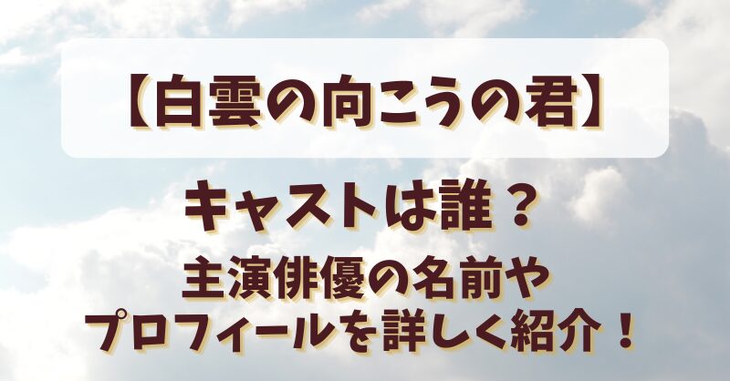 【白雲の向こうの君】キャストは誰？主演俳優の名前やプロフィールを詳しく紹介！