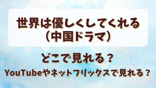 世界は優しくしてくれる（中国ドラマ）はどこで見れる？YouTubeやネットフリックスで見れる？