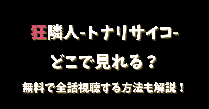 【狂隣人トナリサイコ】どこで見れる？無料で全話視聴する方法も解説！