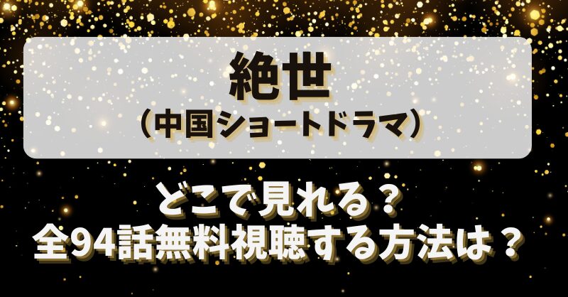 絶世（中国ショートドラマ）どこで見れる？全94話無料視聴する方法は？