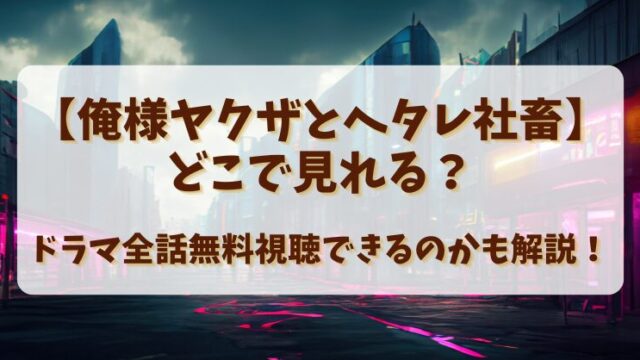 【俺様ヤクザとヘタレ社畜】どこで見れる？ドラマ全話無料視聴できるのかも解説！