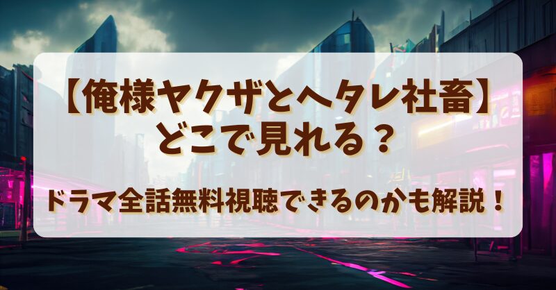 【俺様ヤクザとヘタレ社畜】どこで見れる？ドラマ全話無料視聴できるのかも解説！