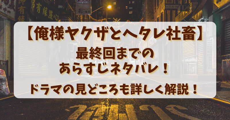 【俺様ヤクザとヘタレ社畜】最終回までのあらすじネタバレ！ドラマの見どころも詳しく解説！