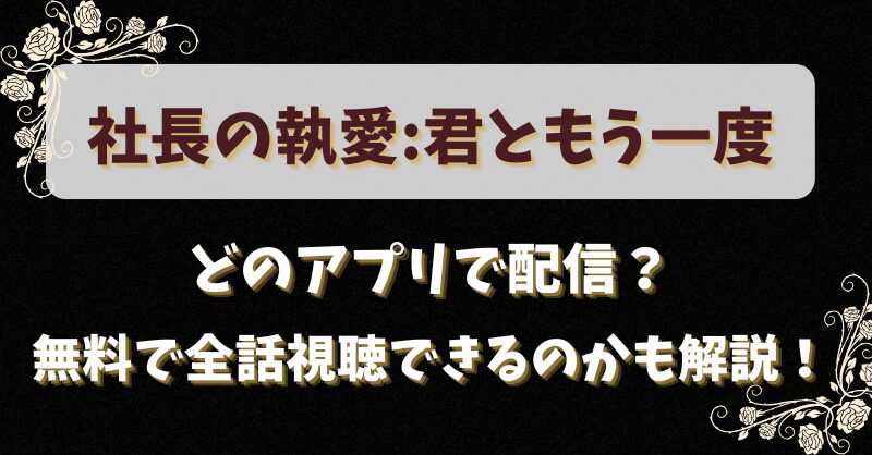 社長の執愛君ともう一度はどのアプリで配信？無料で全話視聴できるのかも解説！