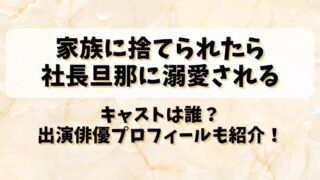 【家族に捨てられたら社長旦那に溺愛される】キャストは誰？出演俳優プロフィールも紹介！