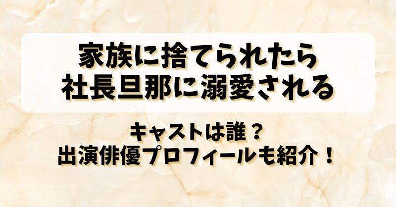 【家族に捨てられたら社長旦那に溺愛される】キャストは誰？出演俳優プロフィールも紹介！