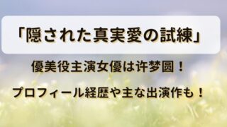 「隠された真実愛の試練」優美役主演女優は许梦圆！プロフィール経歴や主な出演作も！