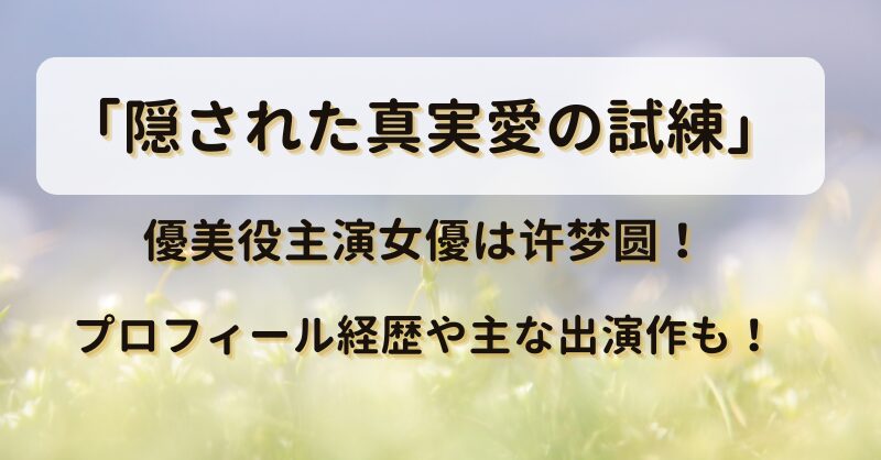 「隠された真実愛の試練」優美役主演女優は许梦圆！プロフィール経歴や主な出演作も！