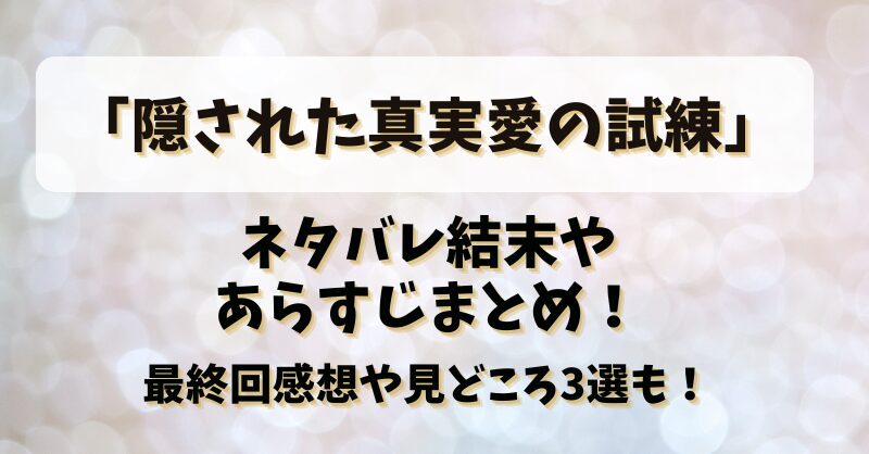 【隠された真実愛の試練】ネタバレ結末やあらすじまとめ！最終回感想や見どころ3選も！