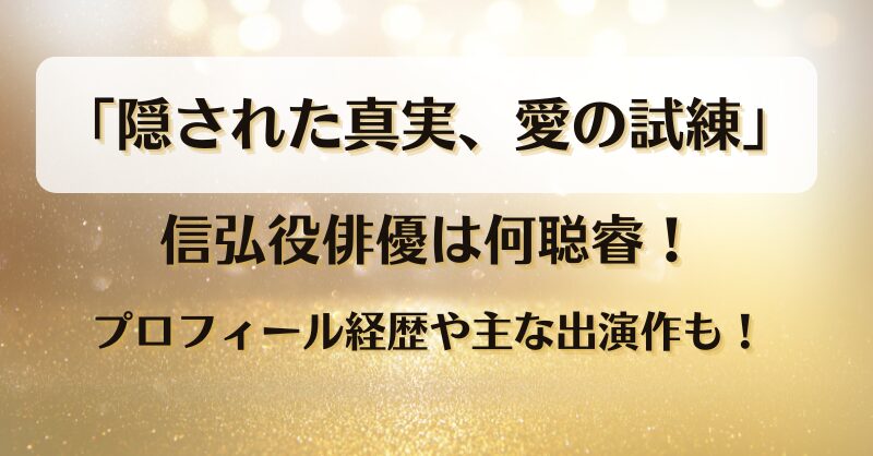 「隠された真実愛の試練」信弘役俳優は何聪睿！プロフィール経歴や主な出演作も！