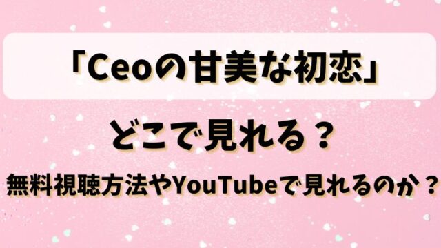 「Ceoの甘美な初恋」どこで見れる？無料視聴方法やYouTueで見れるのか？